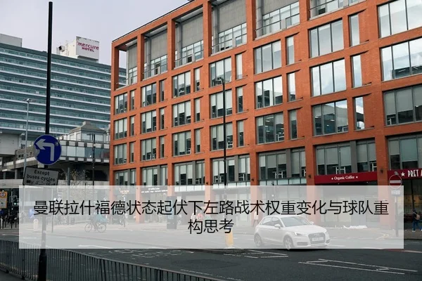 曼联拉什福德状态起伏下左路战术权重变化与球队重构思考