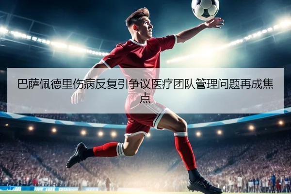 巴萨佩德里伤病反复引争议医疗团队管理问题再成焦点