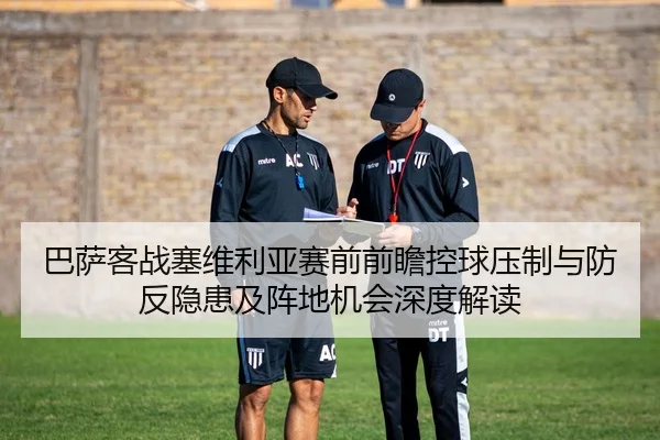 巴萨客战塞维利亚赛前前瞻控球压制与防反隐患及阵地机会深度解读